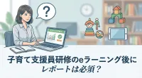 子育て支援員研修のeラーニング後にレポートは必須？