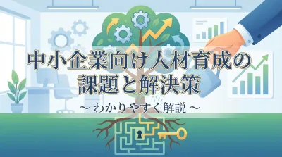 中小企業向け人材育成の課題と解決策をわかりやすく解説