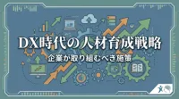 DX時代の人材育成戦略｜企業が取り組むべき施策とは