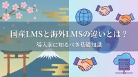 国産LMSと海外LMSの違いとは？導入前に知るべき基礎知識